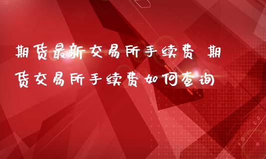 期货最新交易所手续费 期货交易所手续费如何查询_期货理财_第1张_宇龙理财网 期货最新交易所手续费 期货交易所手续费如何查询_https://www.dglong8.com_期货理财_第1张