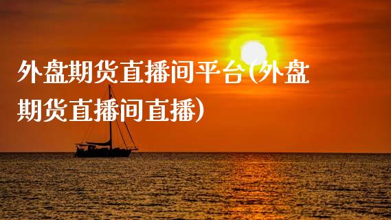 外盘期货直播间平台(外盘期货直播间直播)