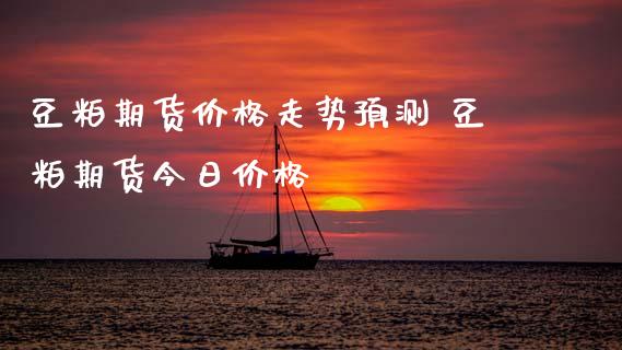 豆粕期货价格走势预测 豆粕期货今日价格
