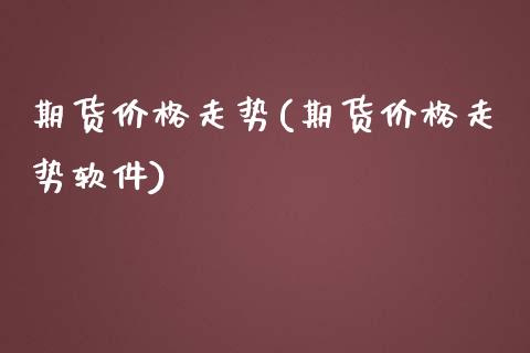期货价格走势(期货价格走势软件)