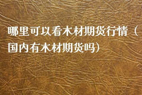 哪里可以看木材期货行情（国内有木材期货吗）
