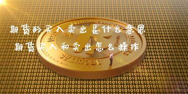 期货的买入卖出是什么意思 期货买入和卖出怎么操作