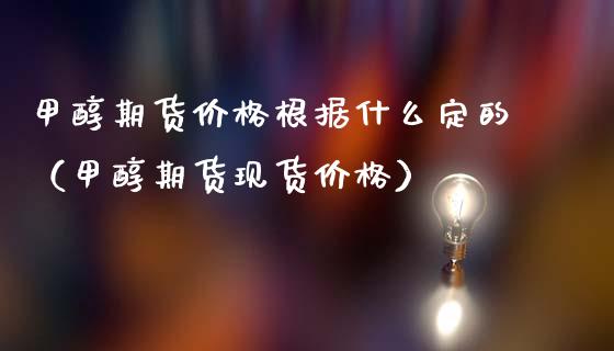 甲醇期货价格根据什么定的（甲醇期货现货价格）