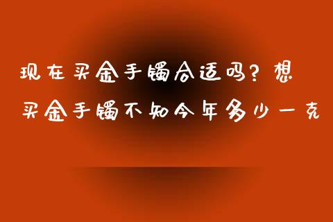 现在买金手镯合适吗? 想买金手镯不知今年多少一克