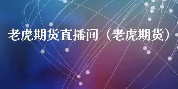 老虎期货直播间（老虎期货）