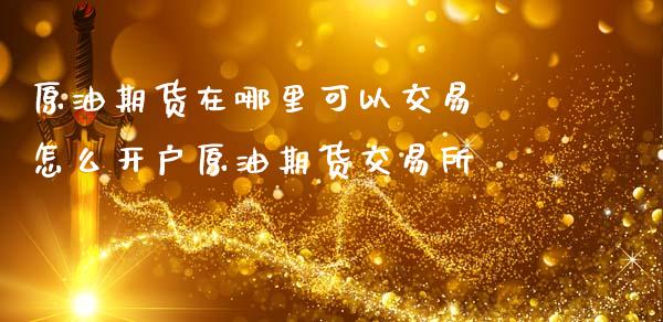 原油期货在哪里可以交易 怎么开户原油期货交易所