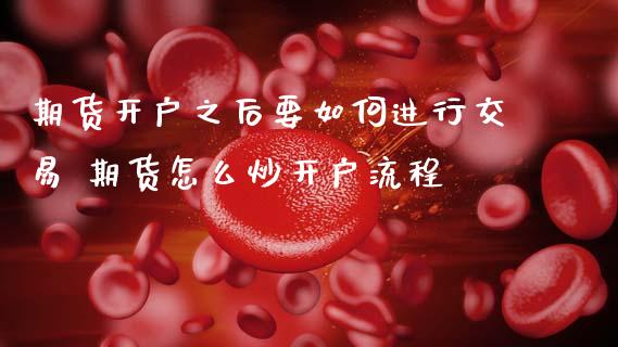 期货开户之后要如何进行交易 期货怎么炒开户流程