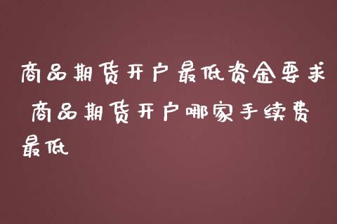 商品期货开户最低资金要求 商品期货开户哪家手续费最低