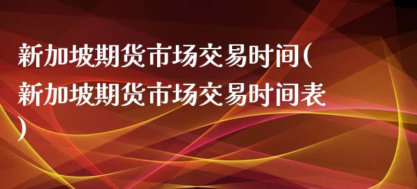 新加坡期货市场交易时间(新加坡期货市场交易时间表)