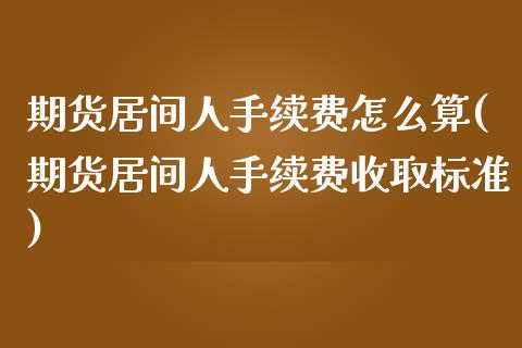 期货居间人手续费怎么算(期货居间人手续费收取标准)