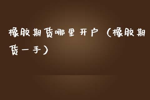 橡胶期货哪里开户（橡胶期货一手）