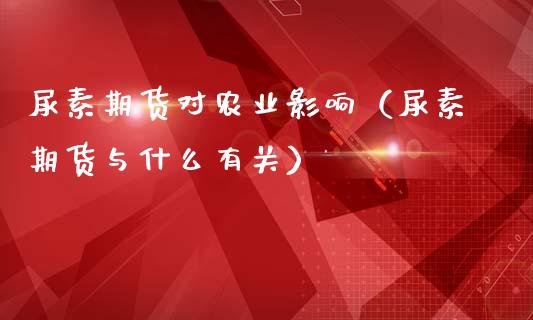 尿素期货对农业影响（尿素期货与什么有关）