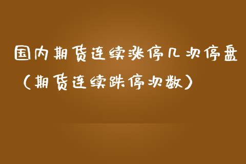 国内期货连续涨停几次停盘（期货连续跌停次数）