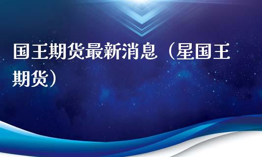国王期货最新消息（星国王期货）