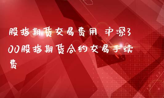 股指期货交易费用 沪深300股指期货合约交易手续费_理财百科_第1张_宇龙理财网 股指期货交易费用 沪深300股指期货合约交易手续费_https://www.dglong8.com_理财百科_第1张