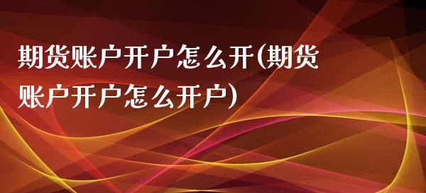 期货账户开户怎么开(期货账户开户怎么开户)