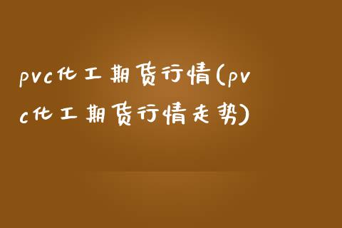 pvc化工期货行情(pvc化工期货行情走势)
