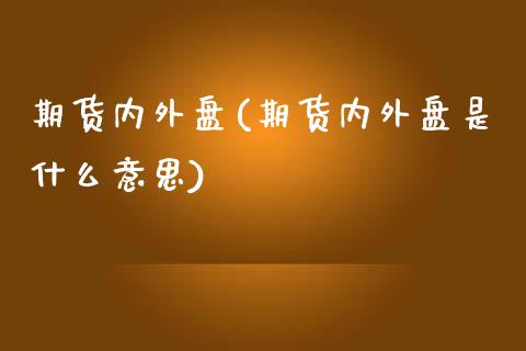 期货内外盘(期货内外盘是什么意思)