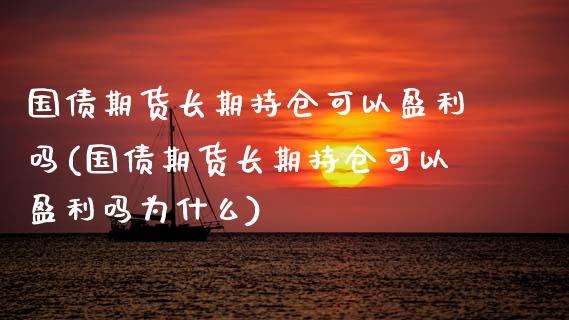 国债期货长期持仓可以盈利吗(国债期货长期持仓可以盈利吗为什么)