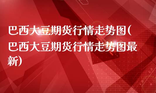 巴西大豆期货行情走势图(巴西大豆期货行情走势图最新)