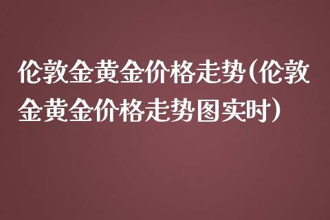伦敦金黄金价格走势(伦敦金黄金价格走势图实时)