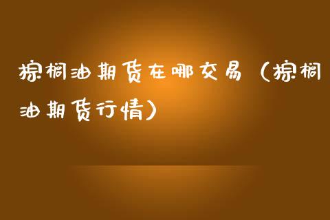 棕榈油期货在哪交易（棕榈油期货行情）