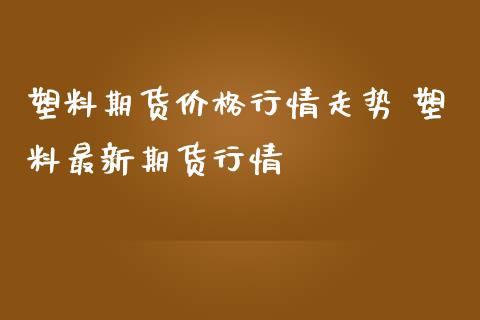 塑料期货价格行情走势 塑料最新期货行情