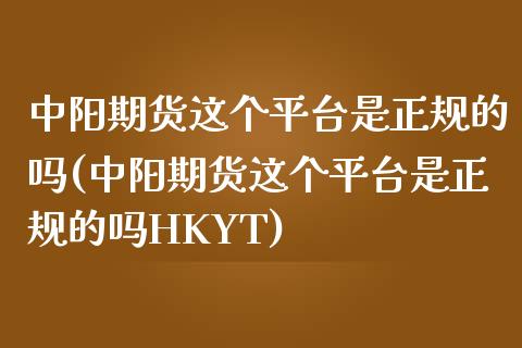 中阳期货这个平台是正规的吗(中阳期货这个平台是正规的吗HKYT)
