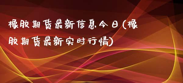 橡胶期货最新信息今日(橡胶期货最新实时行情)