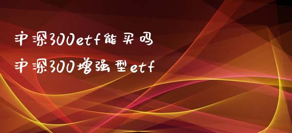 沪深300etf能买吗 沪深300增强型etf_https://www.dglong8.com_期货理财_第1张