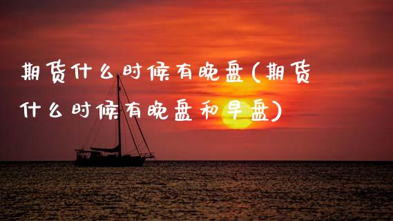 期货什么时候有晚盘(期货什么时候有晚盘和早盘)