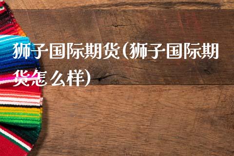 狮子国际期货(狮子国际期货怎么样)_https://www.dglong8.com_期货理财_第1张