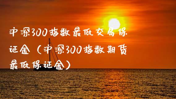 沪深300指数最低交易保证金（沪深300指数期货最低保证金）