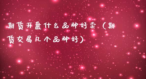 期货开盘什么品种好卖（期货交易几个品种好）