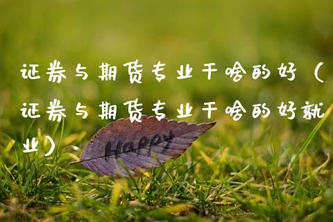 证券与期货专业干啥的好（证券与期货专业干啥的好就业）