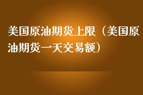 美国原油期货上限（美国原油期货一天交易额）