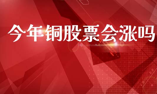 今年铜股票会涨吗