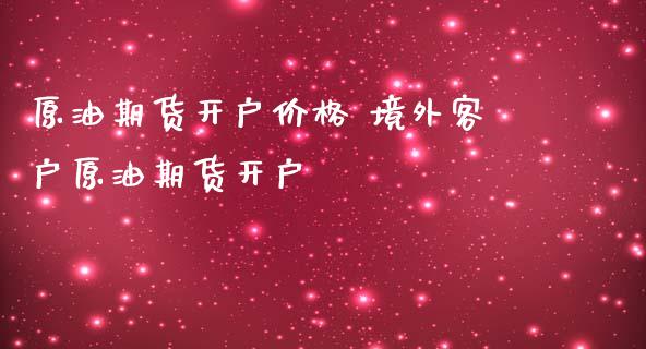 原油期货开户价格 境外客户原油期货开户