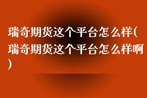 瑞奇期货这个平台怎么样(瑞奇期货这个平台怎么样啊)
