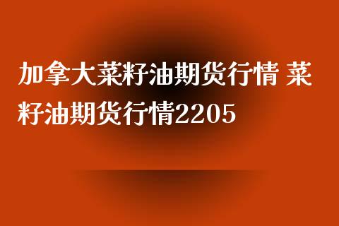 加拿大菜籽油期货行情 菜籽油期货行情2205
