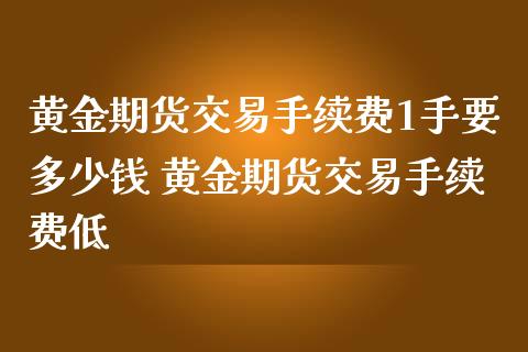 黄金期货交易手续费1手要多少钱 黄金期货交易手续费低