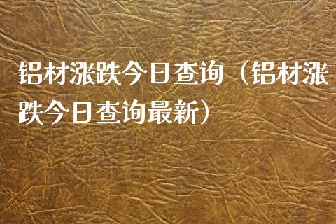 铝材涨跌今日查询（铝材涨跌今日查询最新）