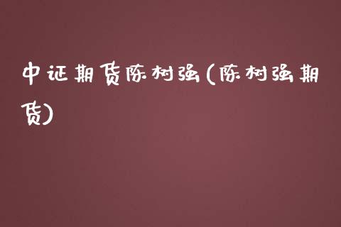 中证期货陈树强(陈树强期货)