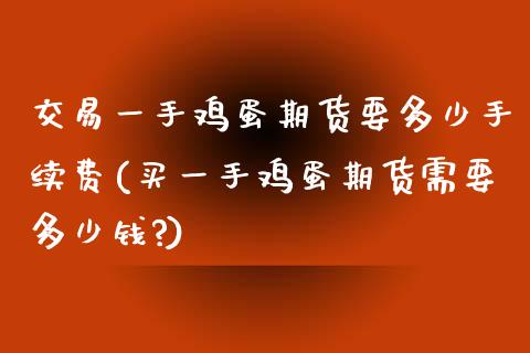 交易一手鸡蛋期货要多少手续费(买一手鸡蛋期货需要多少钱?)