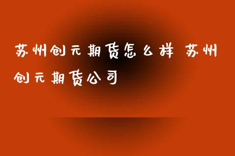 苏州创元期货怎么样 苏州创元期货公司
