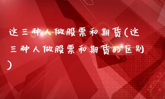这三种人做股票和期货(这三种人做股票和期货的区别)
