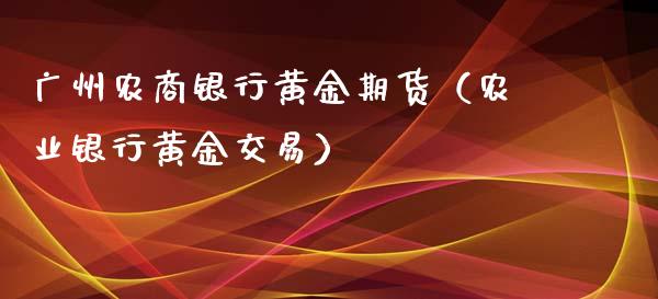 广州农商银行黄金期货（农业银行黄金交易）