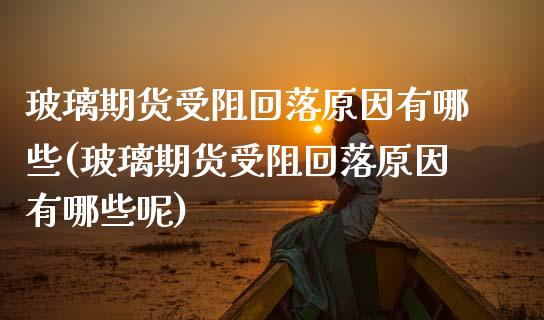 玻璃期货受阻回落原因有哪些(玻璃期货受阻回落原因有哪些呢)