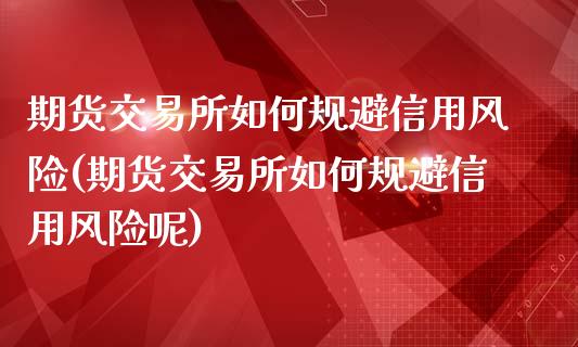 期货交易所如何规避信用风险(期货交易所如何规避信用风险呢)