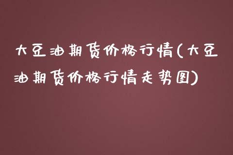 大豆油期货价格行情(大豆油期货价格行情走势图)